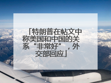 特朗普在帖文中称美国和中国的关系“非常好”，外交部回应