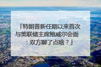 特朗普新任期以来首次与美联储主席鲍威尔会面：双方聊了点啥？