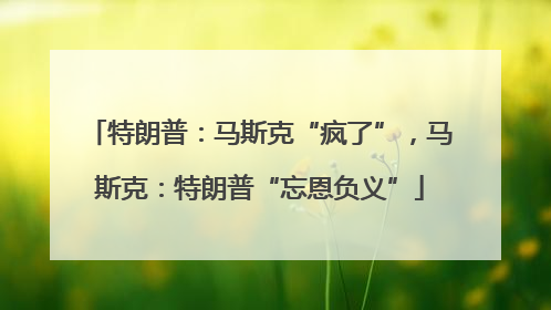 特朗普：马斯克“疯了”，马斯克：特朗普“忘恩负义”