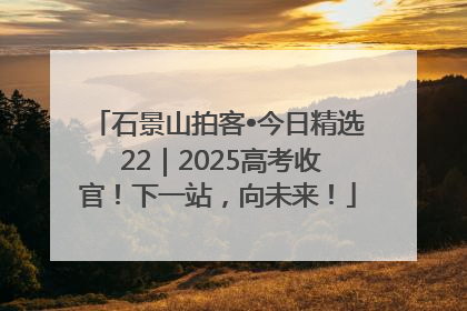石景山拍客•今日精选 22｜2025高考收官！下一站，向未来！
