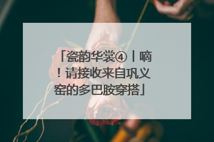 瓷韵华裳④丨嘀！请接收来自巩义窑的多巴胺穿搭