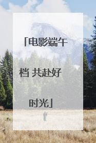 电影端午档 共赴好时光