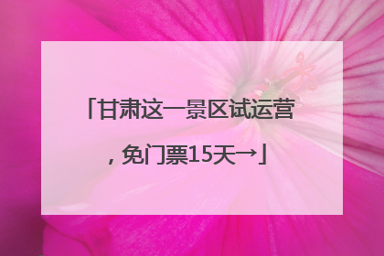 甘肃这一景区试运营，免门票15天→