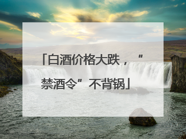 白酒价格大跌，“禁酒令”不背锅