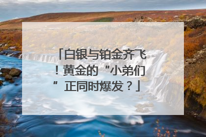 白银与铂金齐飞！黄金的“小弟们”正同时爆发？