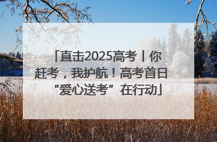 直击2025高考丨你赶考，我护航！高考首日“爱心送考”在行动
