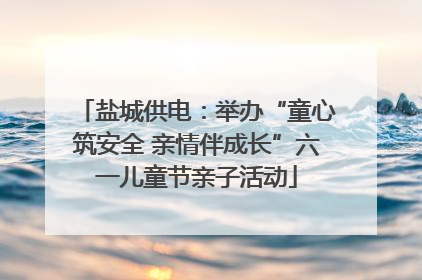 盐城供电：举办“童心筑安全 亲情伴成长”六一儿童节亲子活动