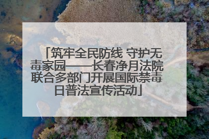 筑牢全民防线 守护无毒家园——长春净月法院联合多部门开展国际禁毒日普法宣传活动