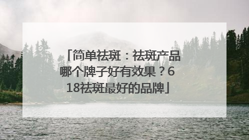 简单祛斑：祛斑产品哪个牌子好有效果？618祛斑最好的品牌