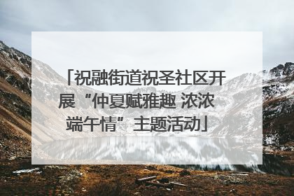 祝融街道祝圣社区开展“仲夏赋雅趣 浓浓端午情”主题活动