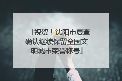 祝贺！沈阳市复查确认继续保留全国文明城市荣誉称号