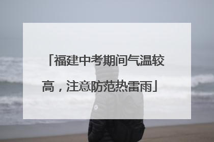 福建中考期间气温较高，注意防范热雷雨
