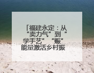 福建永定：从“卖力气”到“学手艺”“赈”能量激活乡村振兴内动力