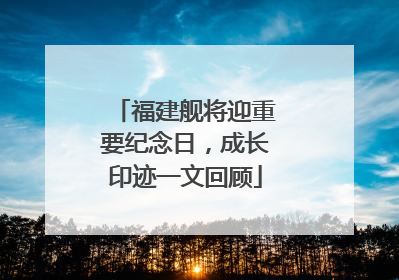 福建舰将迎重要纪念日，成长印迹一文回顾