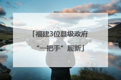 福建3位县级政府“一把手”履新