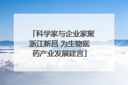 科学家与企业家聚浙江新昌 为生物医药产业发展建言
