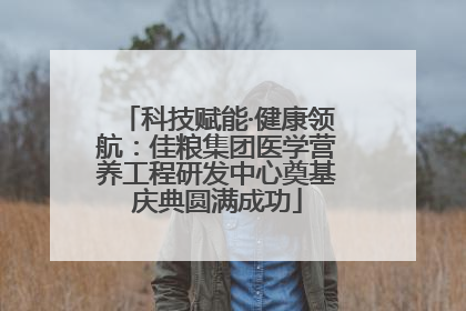 科技赋能·健康领航：佳粮集团医学营养工程研发中心奠基庆典圆满成功