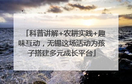 科普讲解+农耕实践+趣味互动，无锡这场活动为孩子搭建多元成长平台