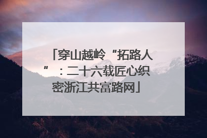 穿山越岭“拓路人”：二十六载匠心织密浙江共富路网