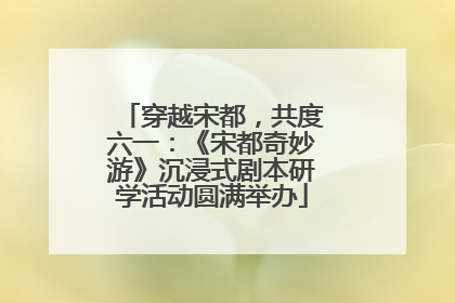 穿越宋都，共度六一：《宋都奇妙游》沉浸式剧本研学活动圆满举办