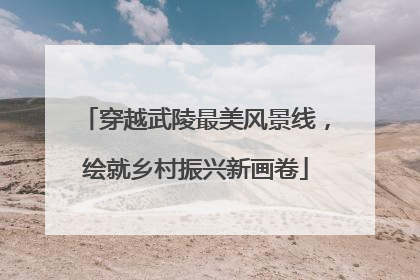 穿越武陵最美风景线，绘就乡村振兴新画卷