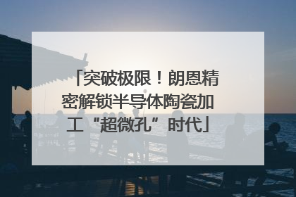 突破极限！朗恩精密解锁半导体陶瓷加工“超微孔”时代