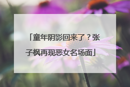 童年阴影回来了？张子枫再现恶女名场面