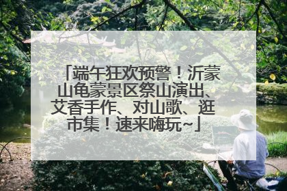 端午狂欢预警！沂蒙山龟蒙景区祭山演出、艾香手作、对山歌、逛市集！速来嗨玩~