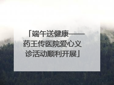 端午送健康——药王传医院爱心义诊活动顺利开展