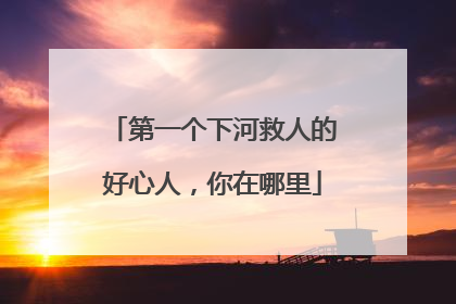 第一个下河救人的好心人，你在哪里