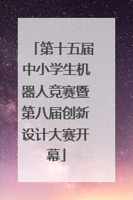 第十五届中小学生机器人竞赛暨第八届创新设计大赛开幕