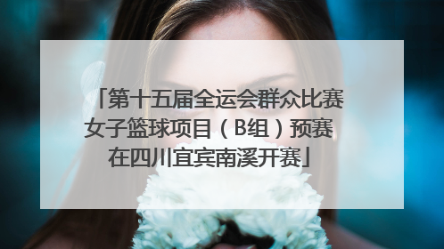 第十五届全运会群众比赛女子篮球项目（B组）预赛在四川宜宾南溪开赛