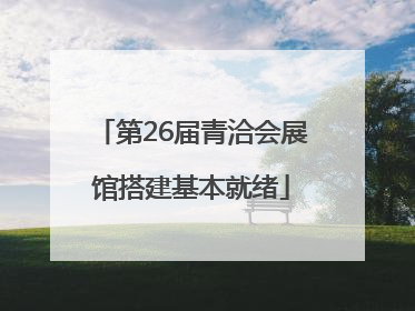 第26届青洽会展馆搭建基本就绪