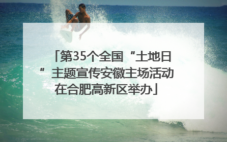 第35个全国“土地日”主题宣传安徽主场活动在合肥高新区举办