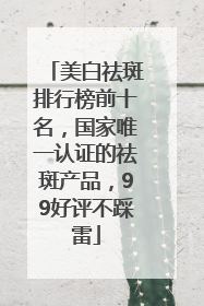 美白祛斑排行榜前十名，国家唯一认证的祛斑产品，99好评不踩雷