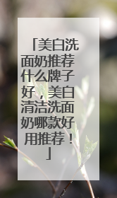 美白洗面奶推荐什么牌子好，美白清洁洗面奶哪款好用推荐！