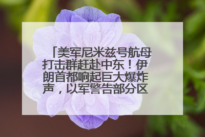 美军尼米兹号航母打击群赶赴中东！伊朗首都响起巨大爆炸声，以军警告部分区域民众紧急撤离