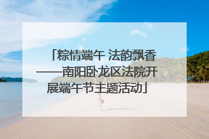 粽情端午 法韵飘香——南阳卧龙区法院开展端午节主题活动