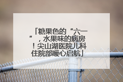 糖果色的“六一”，水果味的病房！尖山湖医院儿科住院部暖心启航