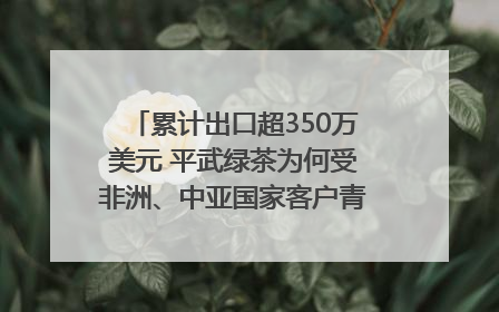 累计出口超350万美元 平武绿茶为何受非洲、中亚国家客户青睐？｜发布会观察