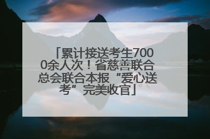 累计接送考生7000余人次！省慈善联合总会联合本报“爱心送考”完美收官