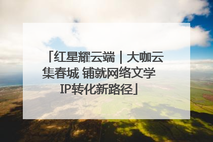 红星耀云端｜大咖云集春城 铺就网络文学IP转化新路径