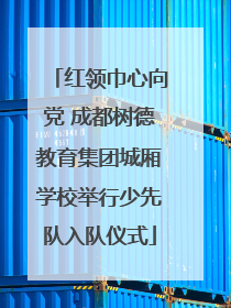 红领巾心向党 成都树德教育集团城厢学校举行少先队入队仪式