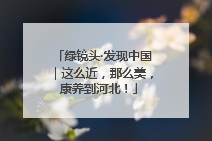绿镜头·发现中国｜这么近，那么美，康养到河北！