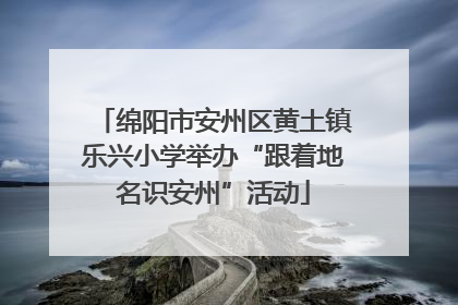 绵阳市安州区黄土镇乐兴小学举办“跟着地名识安州”活动