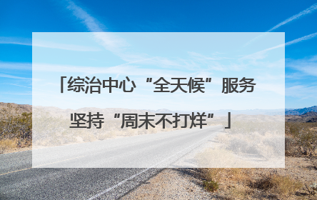 综治中心“全天候”服务 坚持“周末不打烊”