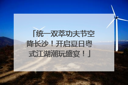 统一双萃功夫节空降长沙！开启夏日粤式江湖潮玩盛宴！
