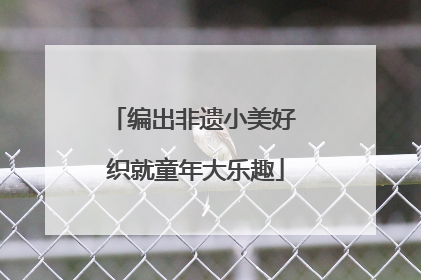 编出非遗小美好 织就童年大乐趣