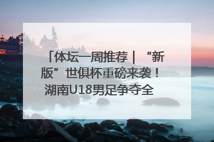 体坛一周推荐｜“新版”世俱杯重磅来袭！湖南U18男足争夺全运资格！郑钦文“草地”很忙……