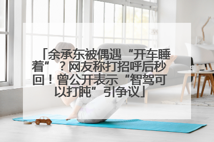 余承东被偶遇“开车睡着”？网友称打招呼后秒回！曾公开表示“智驾可以打盹”引争议